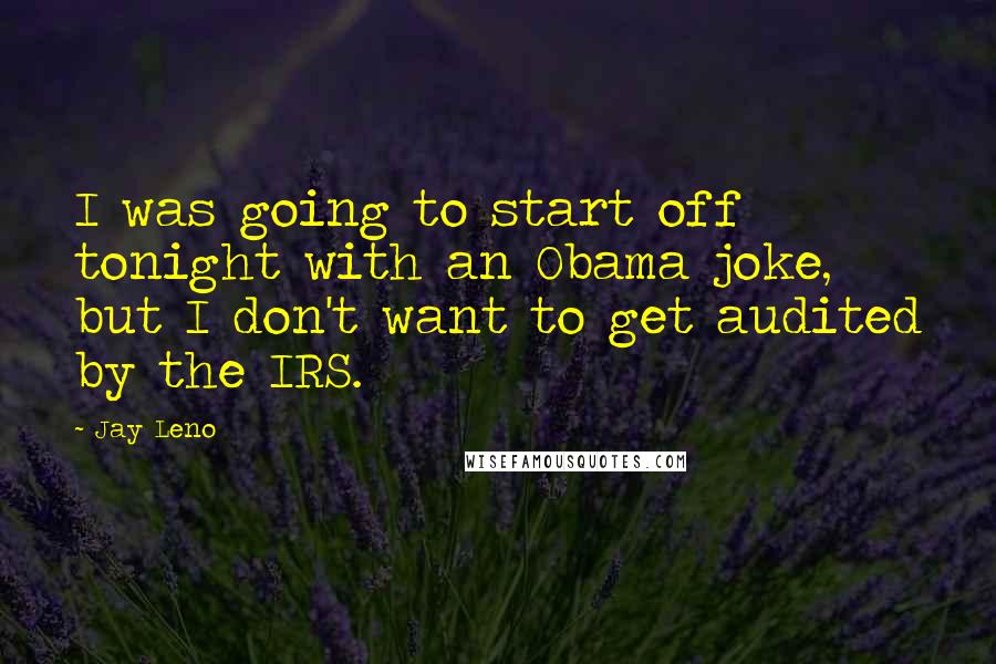 Jay Leno Quotes: I was going to start off tonight with an Obama joke, but I don't want to get audited by the IRS.