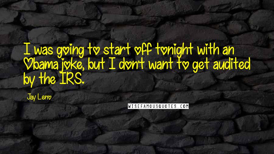 Jay Leno Quotes: I was going to start off tonight with an Obama joke, but I don't want to get audited by the IRS.