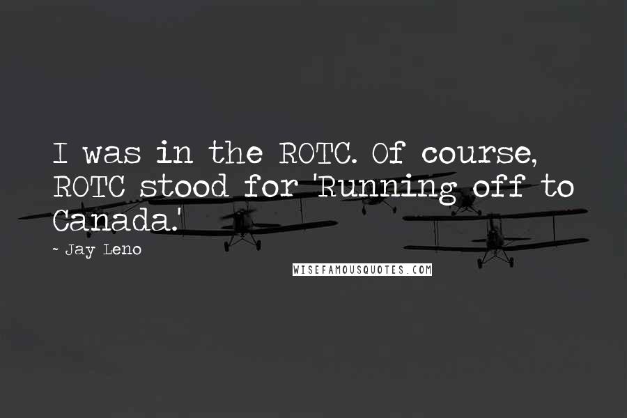 Jay Leno Quotes: I was in the ROTC. Of course, ROTC stood for 'Running off to Canada.'