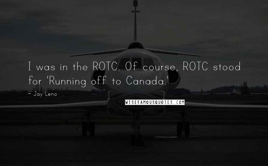 Jay Leno Quotes: I was in the ROTC. Of course, ROTC stood for 'Running off to Canada.'