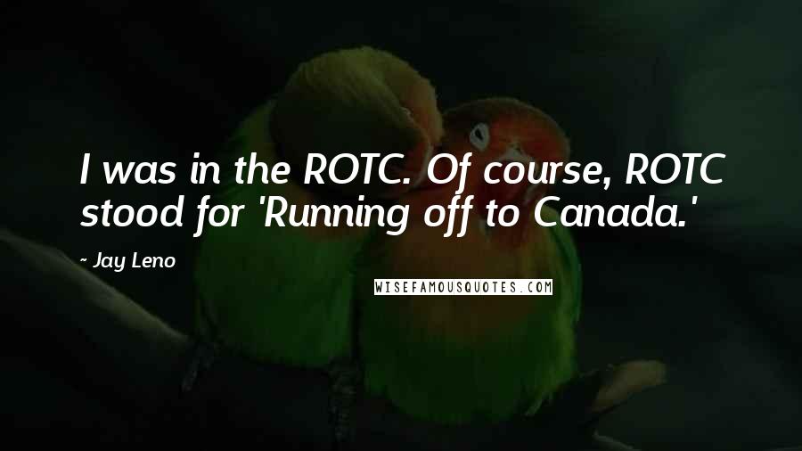 Jay Leno Quotes: I was in the ROTC. Of course, ROTC stood for 'Running off to Canada.'