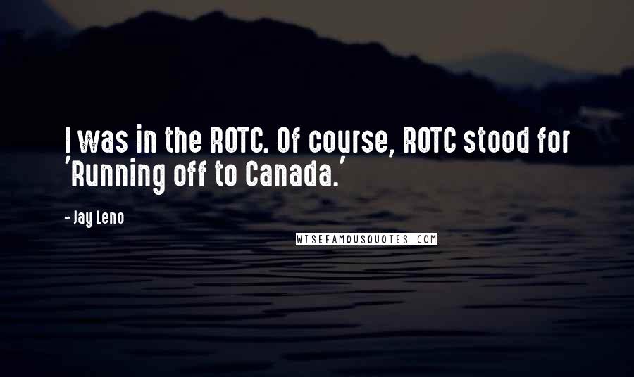 Jay Leno Quotes: I was in the ROTC. Of course, ROTC stood for 'Running off to Canada.'