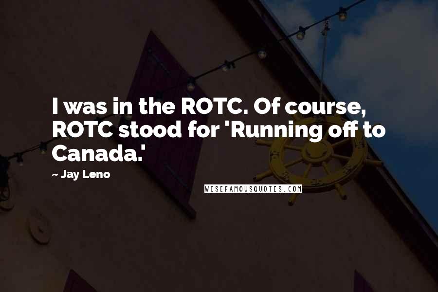 Jay Leno Quotes: I was in the ROTC. Of course, ROTC stood for 'Running off to Canada.'