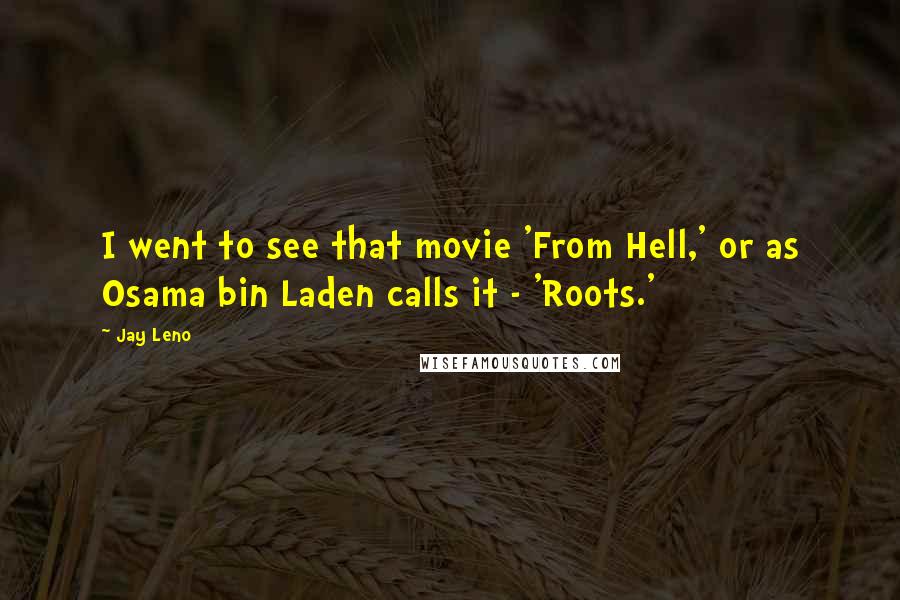 Jay Leno Quotes: I went to see that movie 'From Hell,' or as Osama bin Laden calls it - 'Roots.'