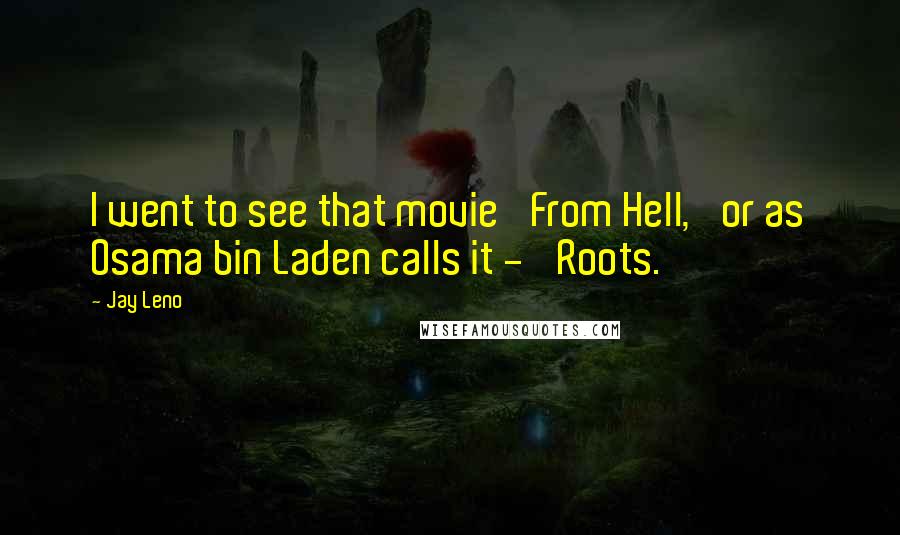 Jay Leno Quotes: I went to see that movie 'From Hell,' or as Osama bin Laden calls it - 'Roots.'