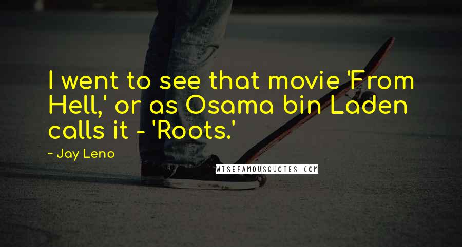 Jay Leno Quotes: I went to see that movie 'From Hell,' or as Osama bin Laden calls it - 'Roots.'