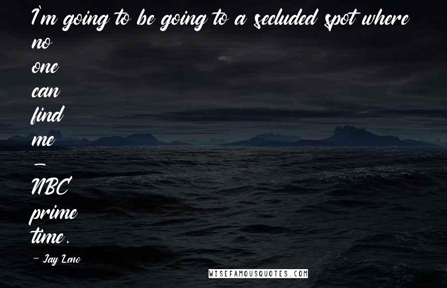 Jay Leno Quotes: I'm going to be going to a secluded spot where no one can find me - NBC prime time.