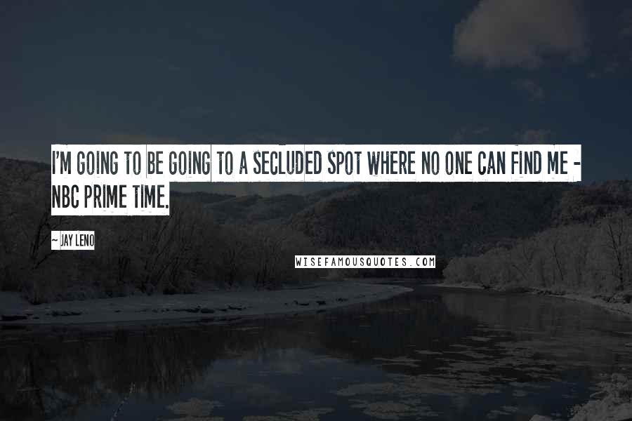 Jay Leno Quotes: I'm going to be going to a secluded spot where no one can find me - NBC prime time.