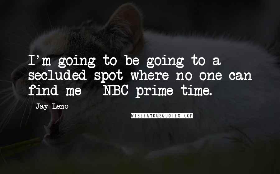 Jay Leno Quotes: I'm going to be going to a secluded spot where no one can find me - NBC prime time.