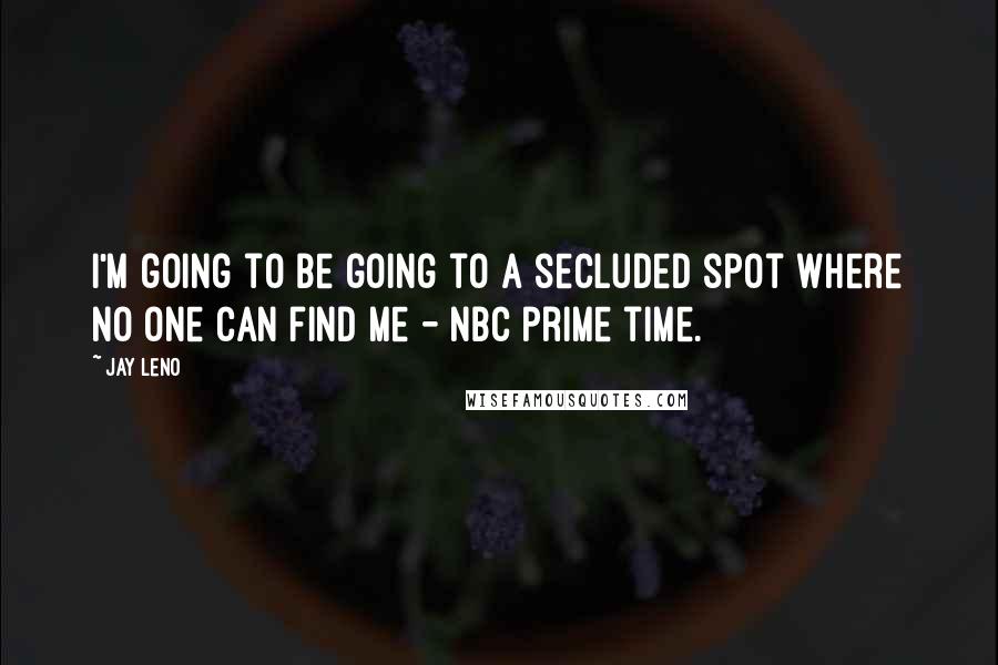 Jay Leno Quotes: I'm going to be going to a secluded spot where no one can find me - NBC prime time.