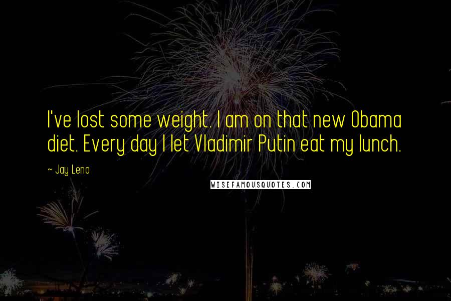 Jay Leno Quotes: I've lost some weight. I am on that new Obama diet. Every day I let Vladimir Putin eat my lunch.