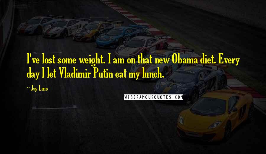 Jay Leno Quotes: I've lost some weight. I am on that new Obama diet. Every day I let Vladimir Putin eat my lunch.