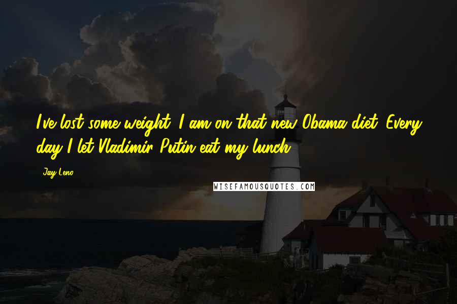 Jay Leno Quotes: I've lost some weight. I am on that new Obama diet. Every day I let Vladimir Putin eat my lunch.