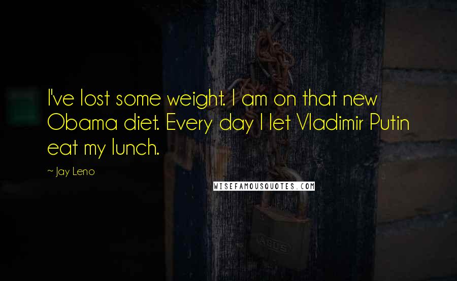 Jay Leno Quotes: I've lost some weight. I am on that new Obama diet. Every day I let Vladimir Putin eat my lunch.