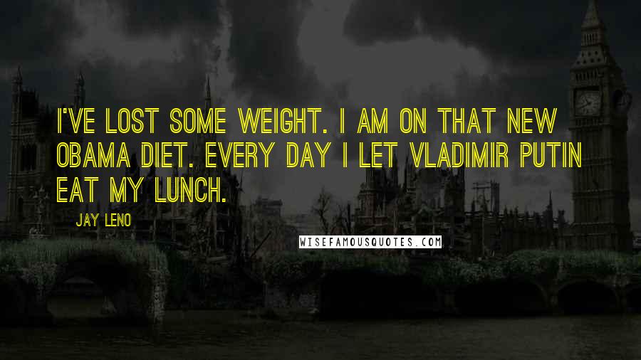 Jay Leno Quotes: I've lost some weight. I am on that new Obama diet. Every day I let Vladimir Putin eat my lunch.