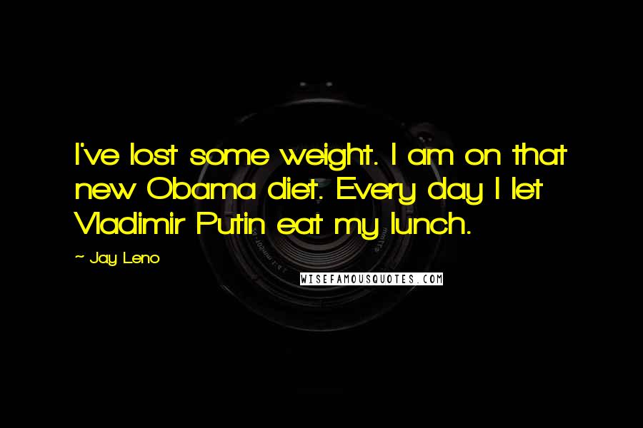 Jay Leno Quotes: I've lost some weight. I am on that new Obama diet. Every day I let Vladimir Putin eat my lunch.