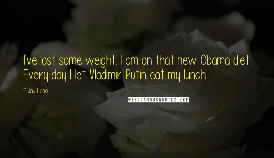 Jay Leno Quotes: I've lost some weight. I am on that new Obama diet. Every day I let Vladimir Putin eat my lunch.