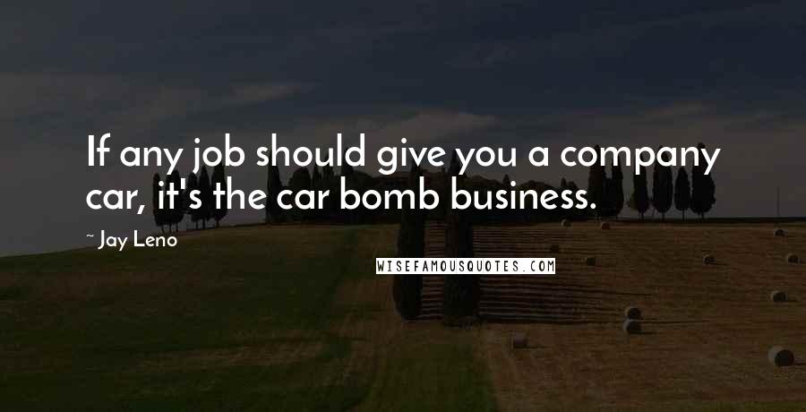Jay Leno Quotes: If any job should give you a company car, it's the car bomb business.