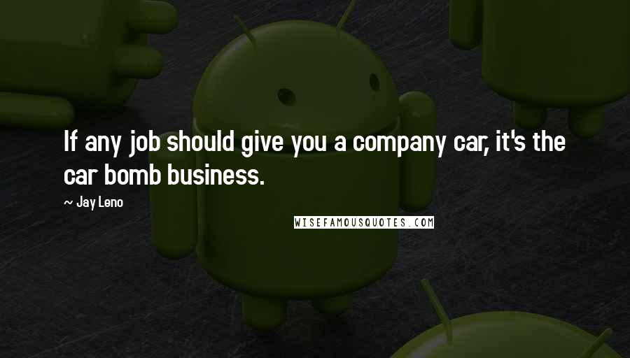 Jay Leno Quotes: If any job should give you a company car, it's the car bomb business.