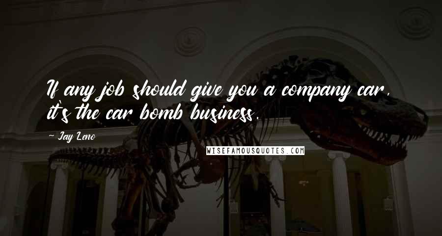 Jay Leno Quotes: If any job should give you a company car, it's the car bomb business.