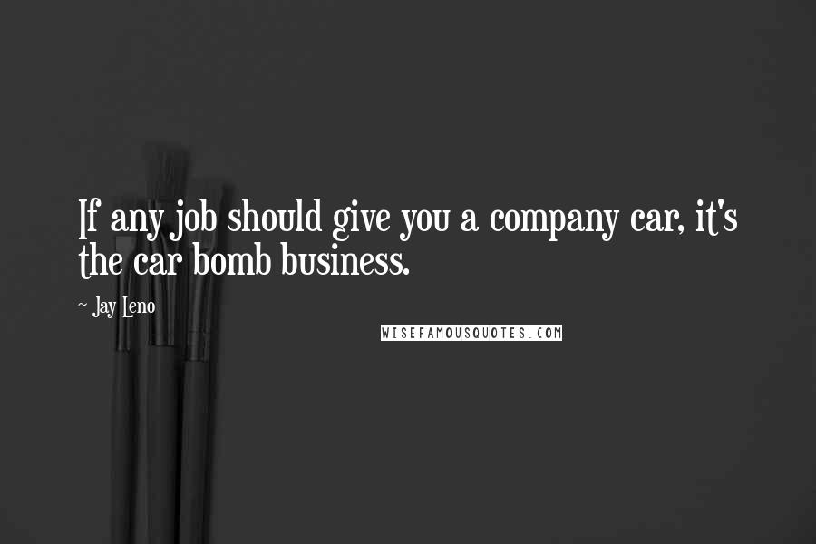 Jay Leno Quotes: If any job should give you a company car, it's the car bomb business.