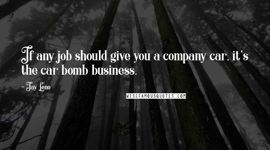Jay Leno Quotes: If any job should give you a company car, it's the car bomb business.