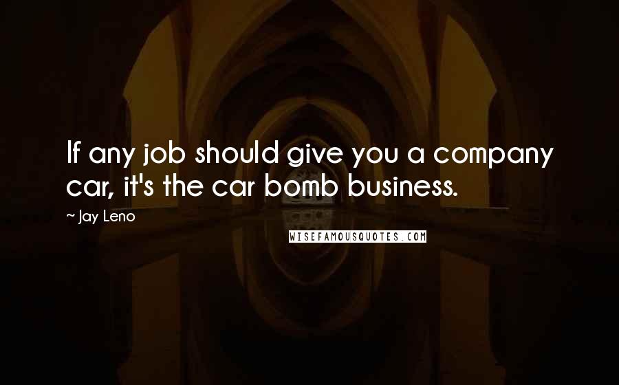 Jay Leno Quotes: If any job should give you a company car, it's the car bomb business.