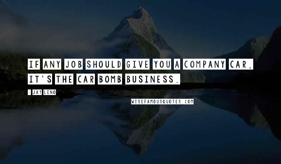 Jay Leno Quotes: If any job should give you a company car, it's the car bomb business.
