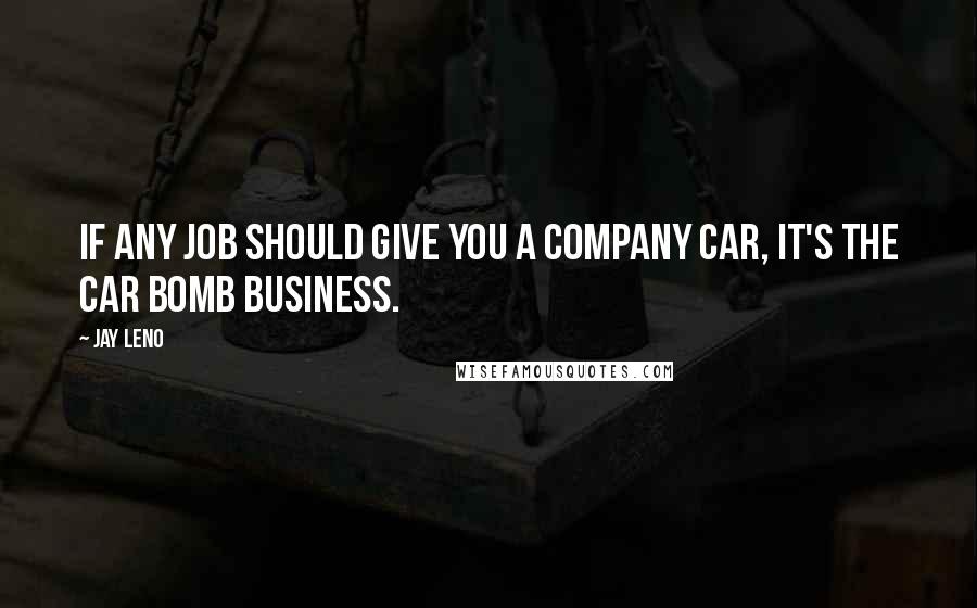 Jay Leno Quotes: If any job should give you a company car, it's the car bomb business.