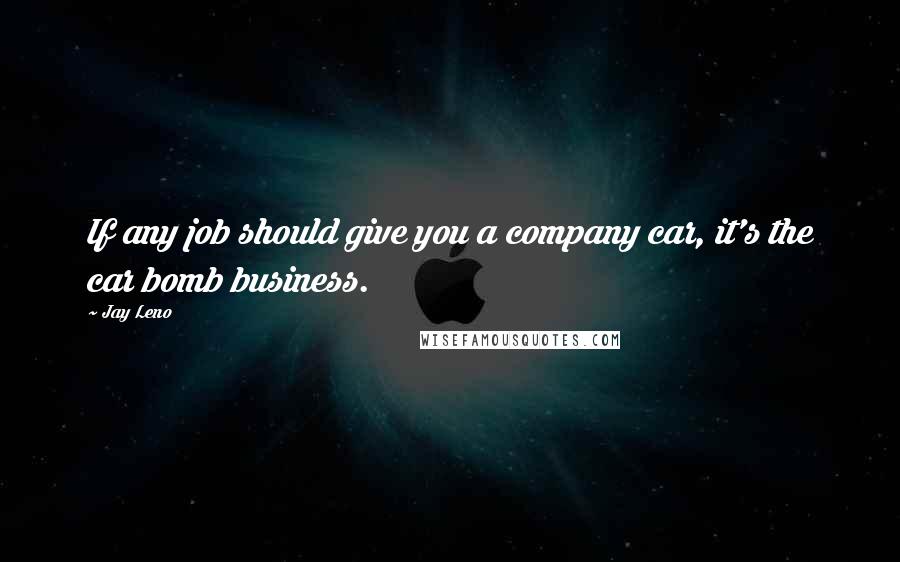 Jay Leno Quotes: If any job should give you a company car, it's the car bomb business.