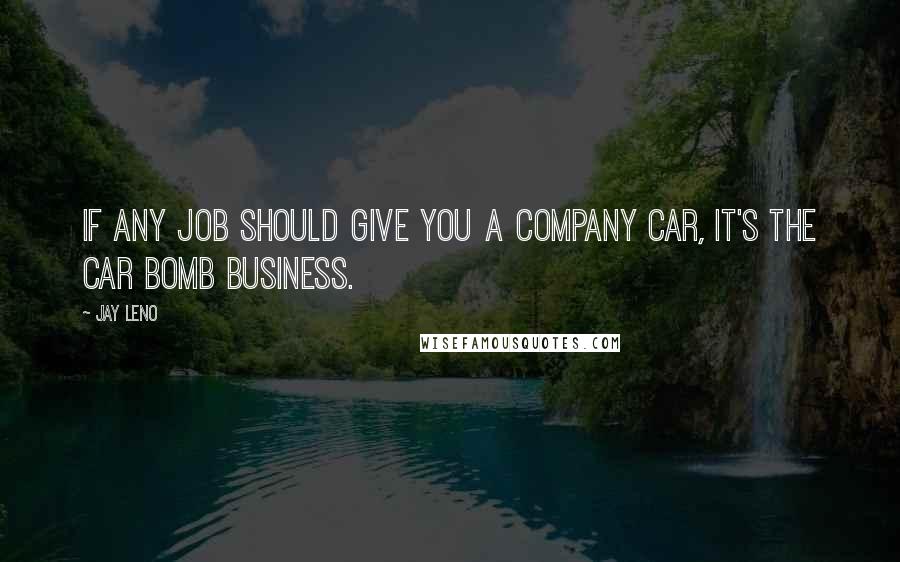 Jay Leno Quotes: If any job should give you a company car, it's the car bomb business.