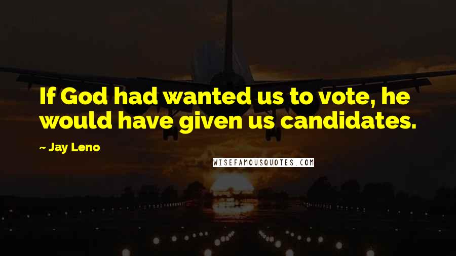 Jay Leno Quotes: If God had wanted us to vote, he would have given us candidates.