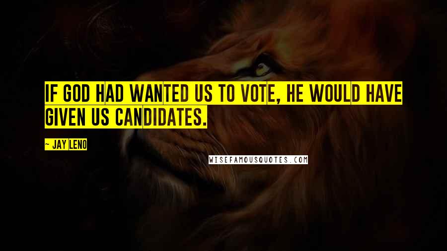 Jay Leno Quotes: If God had wanted us to vote, he would have given us candidates.