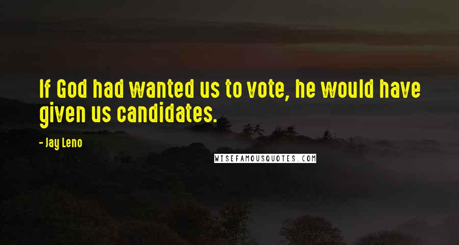 Jay Leno Quotes: If God had wanted us to vote, he would have given us candidates.