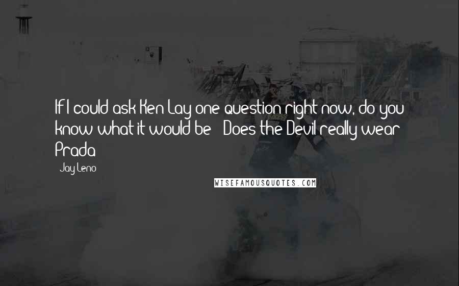 Jay Leno Quotes: If I could ask Ken Lay one question right now, do you know what it would be? "Does the Devil really wear Prada?"