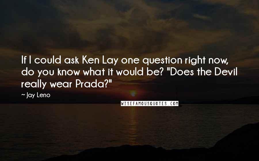 Jay Leno Quotes: If I could ask Ken Lay one question right now, do you know what it would be? "Does the Devil really wear Prada?"