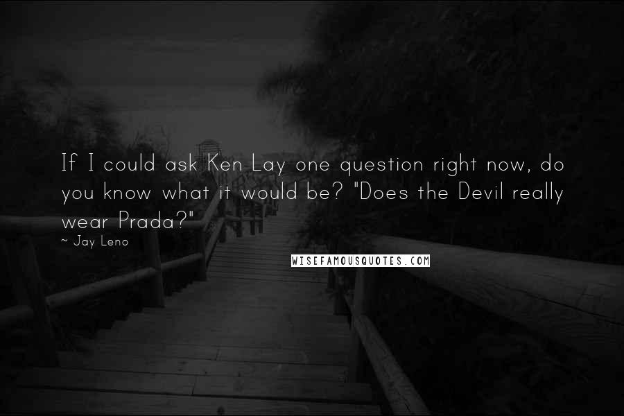 Jay Leno Quotes: If I could ask Ken Lay one question right now, do you know what it would be? "Does the Devil really wear Prada?"