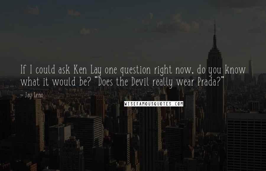 Jay Leno Quotes: If I could ask Ken Lay one question right now, do you know what it would be? "Does the Devil really wear Prada?"