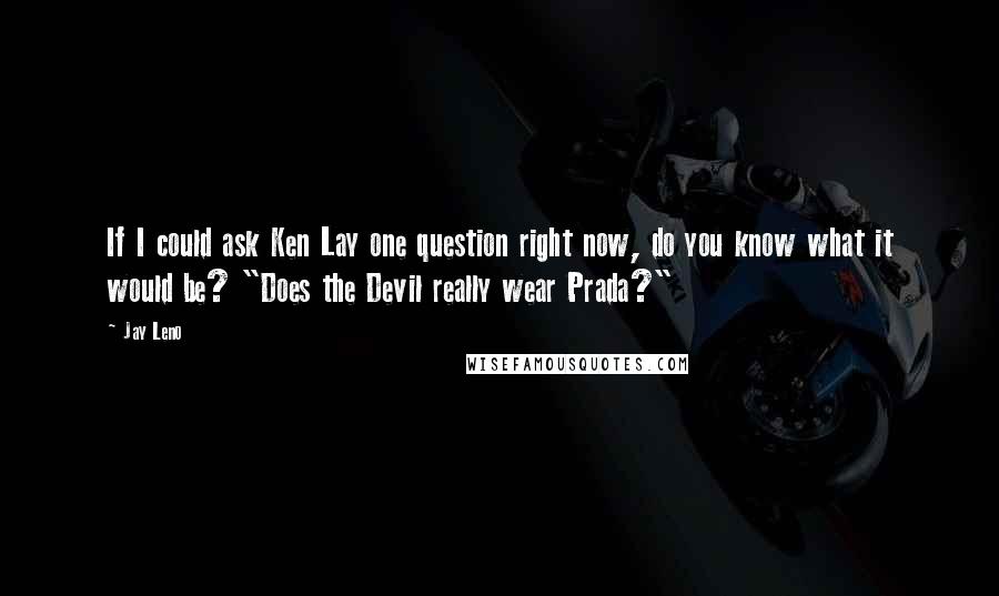 Jay Leno Quotes: If I could ask Ken Lay one question right now, do you know what it would be? "Does the Devil really wear Prada?"