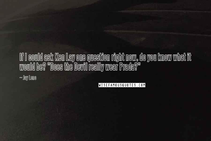Jay Leno Quotes: If I could ask Ken Lay one question right now, do you know what it would be? "Does the Devil really wear Prada?"