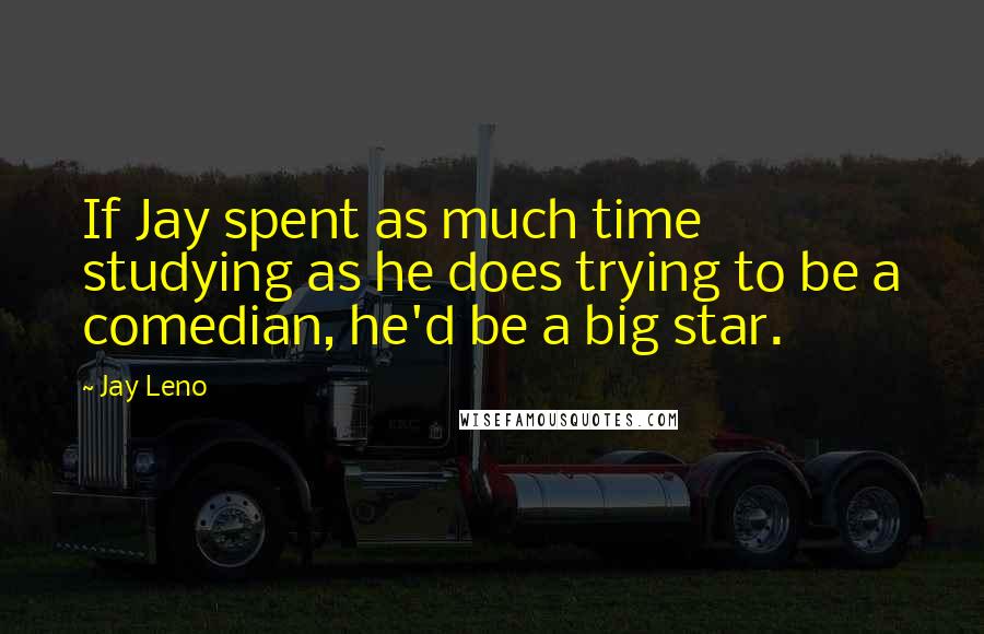 Jay Leno Quotes: If Jay spent as much time studying as he does trying to be a comedian, he'd be a big star.