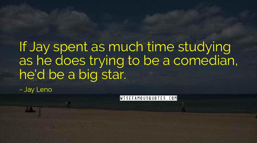 Jay Leno Quotes: If Jay spent as much time studying as he does trying to be a comedian, he'd be a big star.