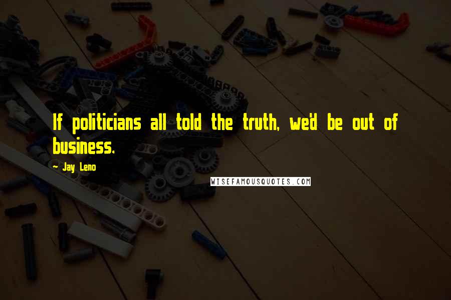 Jay Leno Quotes: If politicians all told the truth, we'd be out of business.