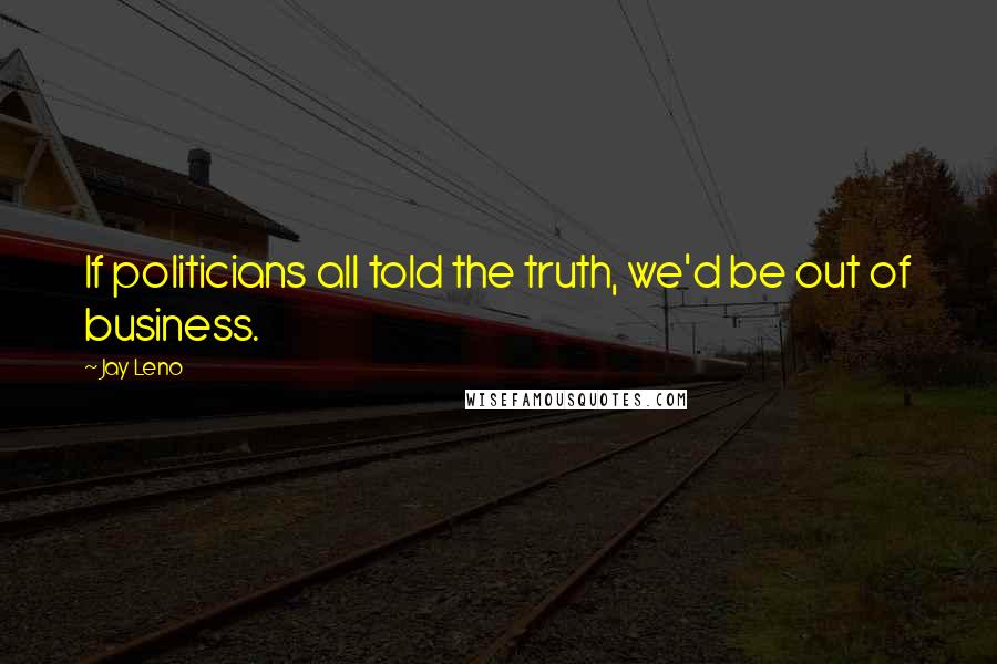 Jay Leno Quotes: If politicians all told the truth, we'd be out of business.