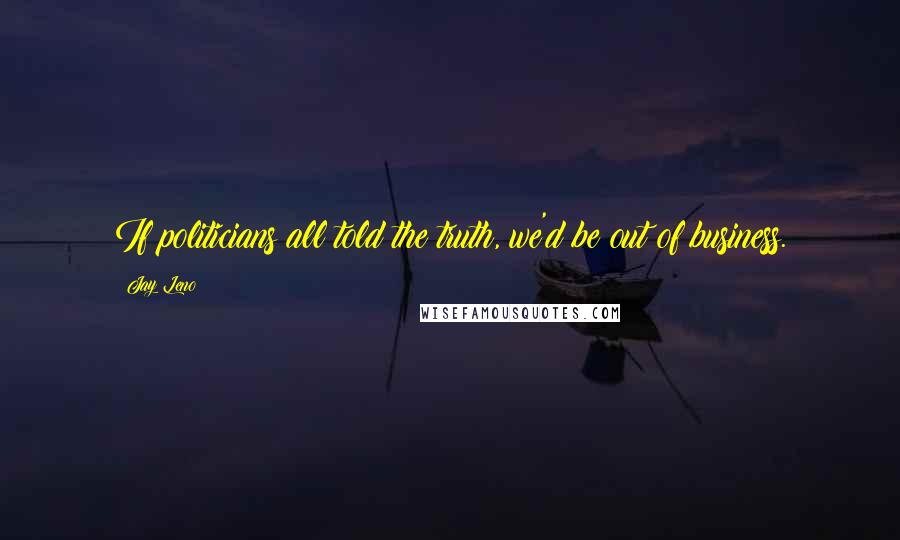 Jay Leno Quotes: If politicians all told the truth, we'd be out of business.