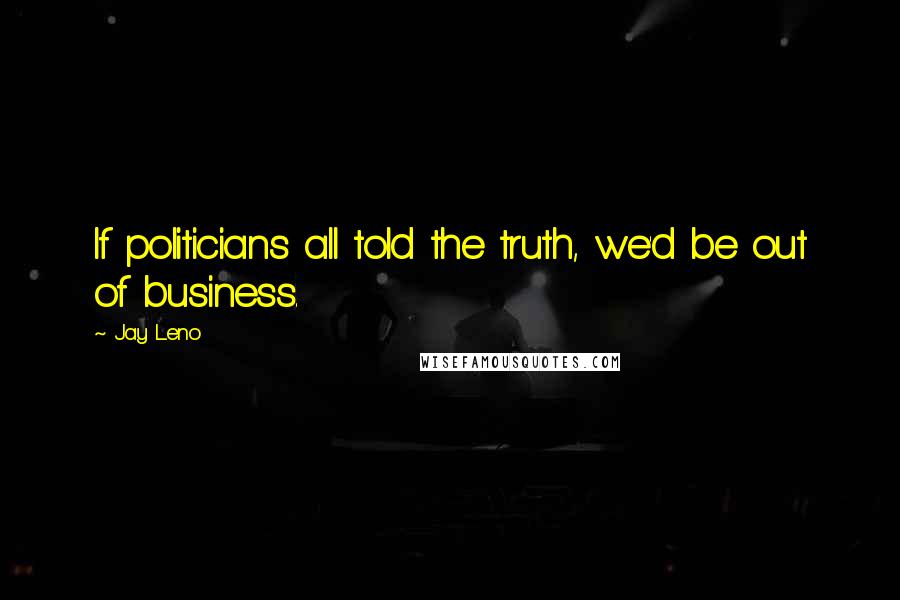 Jay Leno Quotes: If politicians all told the truth, we'd be out of business.