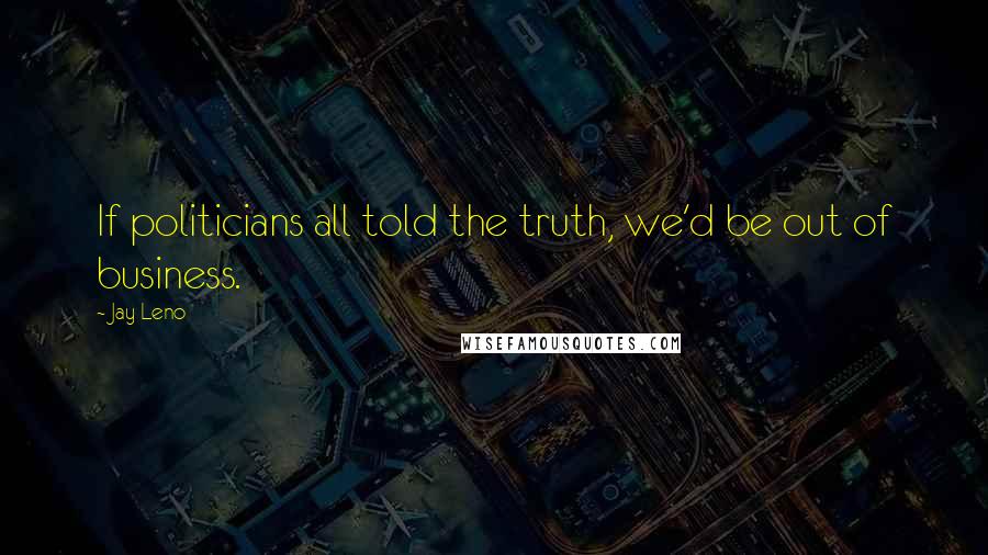 Jay Leno Quotes: If politicians all told the truth, we'd be out of business.