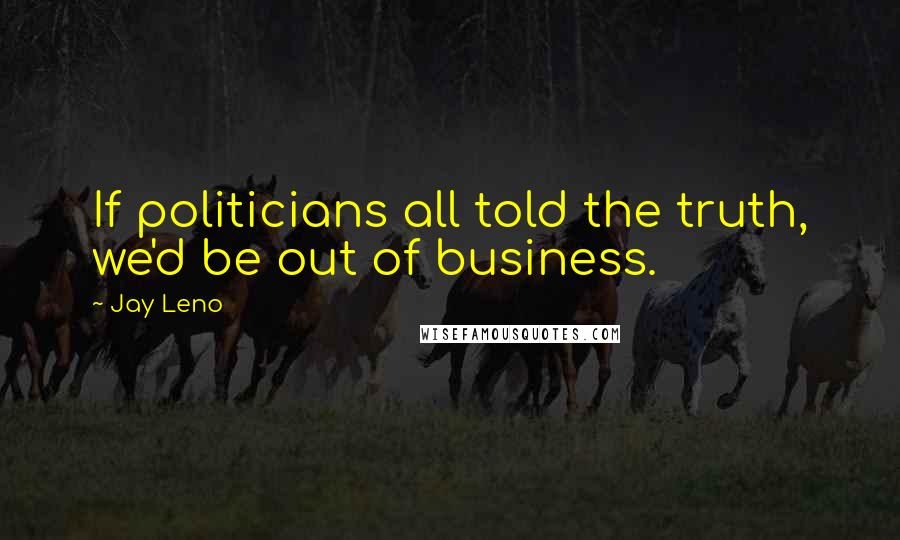 Jay Leno Quotes: If politicians all told the truth, we'd be out of business.