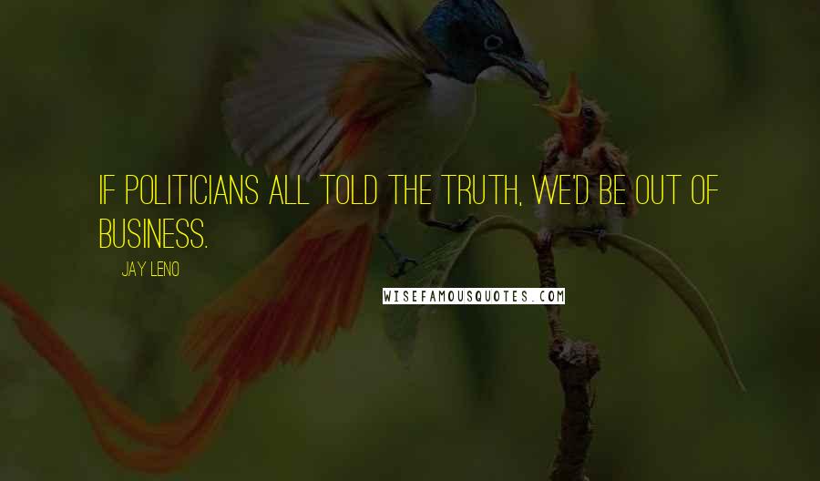 Jay Leno Quotes: If politicians all told the truth, we'd be out of business.