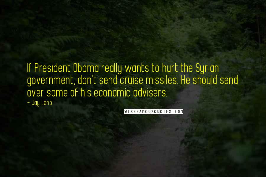 Jay Leno Quotes: If President Obama really wants to hurt the Syrian government, don't send cruise missiles. He should send over some of his economic advisers.